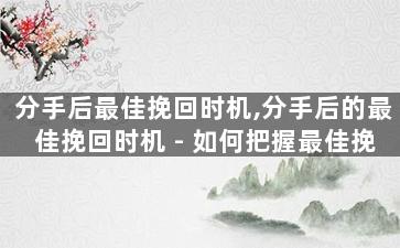 分手后最佳挽回时机,分手后的最佳挽回时机