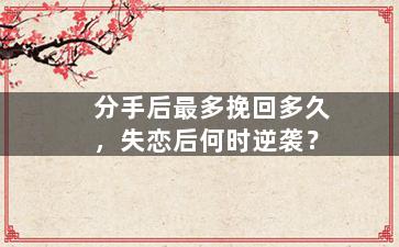 分手后最多挽回多久，失恋后何时逆袭？