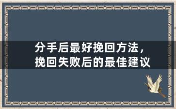 分手后最好挽回方法，挽回失败后的最佳建议
