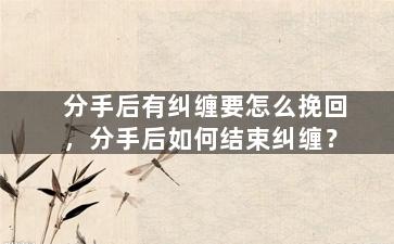 分手后有纠缠要怎么挽回，分手后如何结束纠缠？