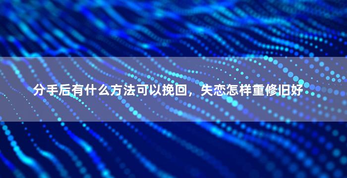 分手后有什么方法可以挽回，失恋怎样重修旧好