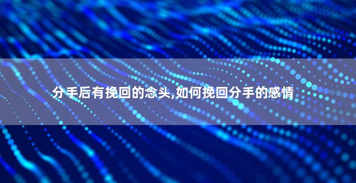 分手后有挽回的念头,如何挽回分手的感情