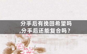 分手后有挽回希望吗,分手后还能复合吗？