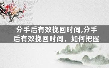 分手后有效挽回时间,分手后有效挽回时间，如何把握