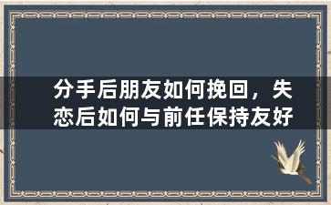 分手后朋友如何挽回，失恋后如何与前任保持友好