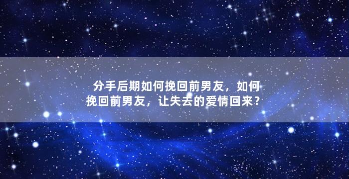 分手后期如何挽回前男友，如何挽回前男友，让失去的爱情回来？