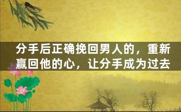 分手后正确挽回男人的，重新赢回他的心，让分手成为过去