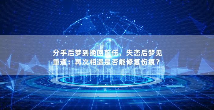 分手后梦到挽回前任，失恋后梦见重逢：再次相遇是否能修复伤痕？