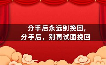 分手后永远别挽回,分手后，别再试图挽回