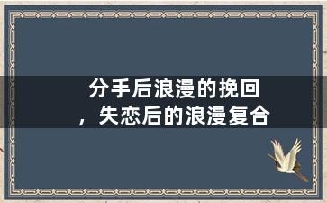 分手后浪漫的挽回，失恋后的浪漫复合