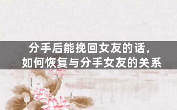 分手后能挽回女友的话，如何恢复与分手女友的关系