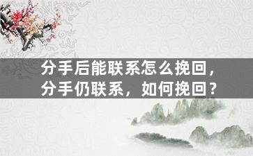 分手后能联系怎么挽回，分手仍联系，如何挽回？