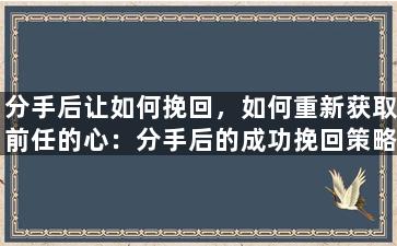 分手后让如何挽回，如何重新获取前任的心：分手后的成功挽回策略