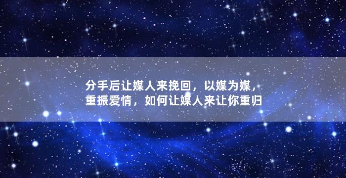 分手后让媒人来挽回，以媒为媒，重振爱情，如何让媒人来让你重归于好？