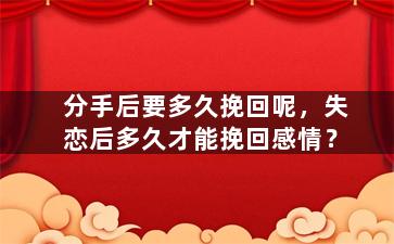 分手后要多久挽回呢，失恋后多久才能挽回感情？