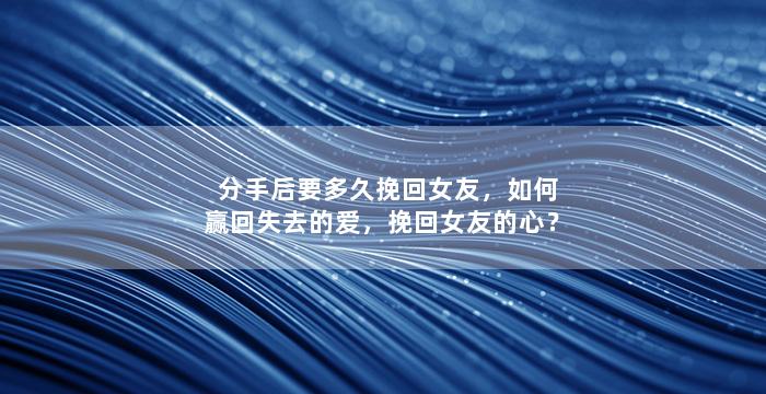 分手后要多久挽回女友，如何赢回失去的爱，挽回女友的心？