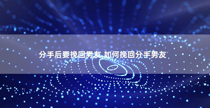 分手后要挽回男友,如何挽回分手男友