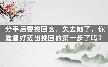 分手后要挽回么，失去她了，你准备好迈出挽回的第一步了吗？