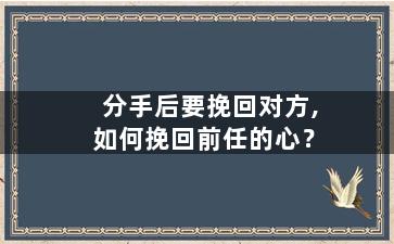 分手后要挽回对方,如何挽回前任的心？
