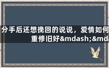 分手后还想挽回的说说，爱情如何重修旧好——分手后如何挽回感情