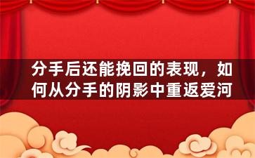 分手后还能挽回的表现，如何从分手的阴影中重返爱河