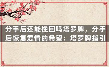 分手后还能挽回吗塔罗牌，分手后恢复爱情的希望：塔罗牌指引
