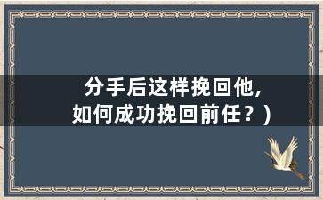 分手后这样挽回他,如何成功挽回前任？)