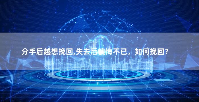 分手后越想挽回,失去后懊悔不已，如何挽回？