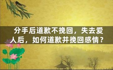 分手后道歉不挽回，失去爱人后，如何道歉并挽回感情？