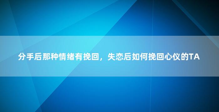 分手后那种情绪有挽回，失恋后如何挽回心仪的TA