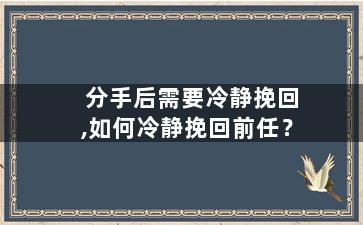 分手后需要冷静挽回,如何冷静挽回前任？