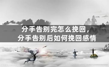 分手告别完怎么挽回，分手告别后如何挽回感情