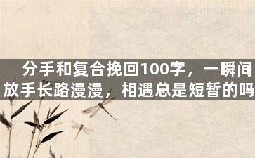 分手和复合挽回100字，一瞬间放手长路漫漫，相遇总是短暂的吗？