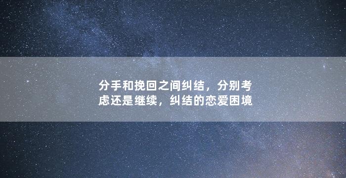 分手和挽回之间纠结，分别考虑还是继续，纠结的恋爱困境
