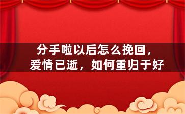 分手啦以后怎么挽回，爱情已逝，如何重归于好