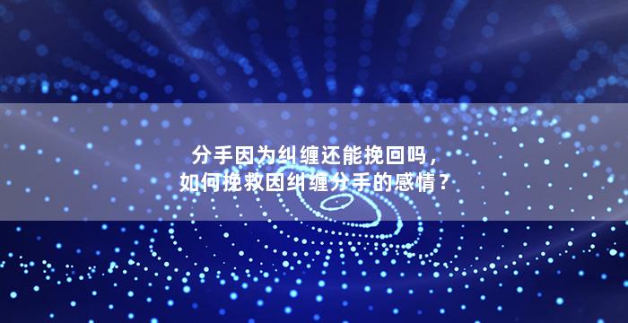 分手因为纠缠还能挽回吗，如何挽救因纠缠分手的感情？