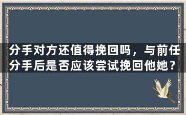 分手对方还值得挽回吗，与前任分手后是否应该尝试挽回他她？