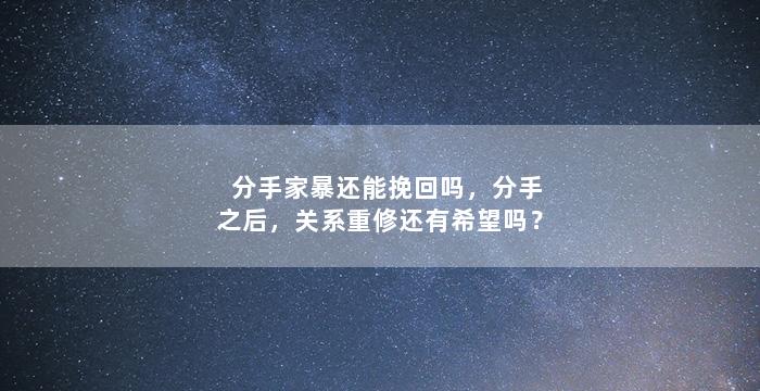 分手家暴还能挽回吗，分手之后，关系重修还有希望吗？