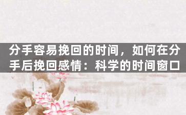 分手容易挽回的时间，如何在分手后挽回感情：科学的时间窗口