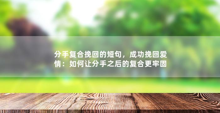 分手复合挽回的短句，成功挽回爱情：如何让分手之后的复合更牢固？