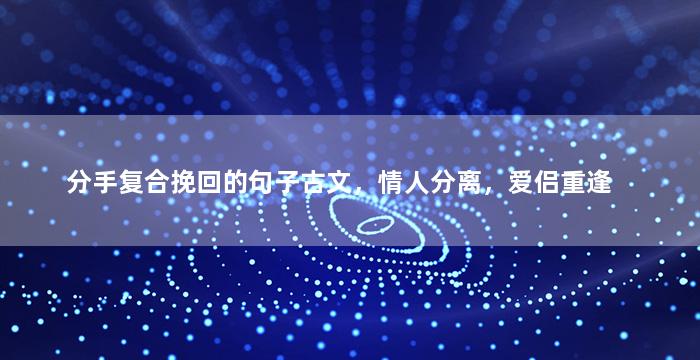 分手复合挽回的句子古文，情人分离，爱侣重逢