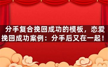 分手复合挽回成功的模板，恋爱挽回成功案例：分手后又在一起！