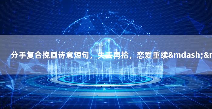 分手复合挽回诗意短句，失去再拾，恋爱重续——挽回小诗