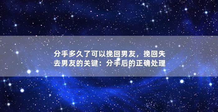 分手多久了可以挽回男友，挽回失去男友的关键：分手后的正确处理方式