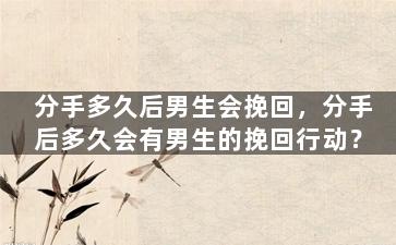 分手多久后男生会挽回，分手后多久会有男生的挽回行动？