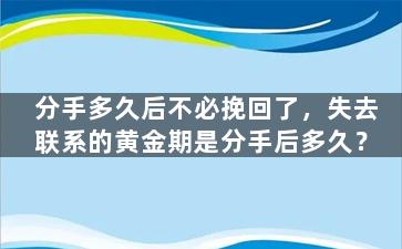分手多久后不必挽回了，失去联系的黄金期是分手后多久？