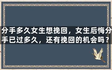 分手多久女生想挽回，女生后悔分手已过多久，还有挽回的机会吗？
