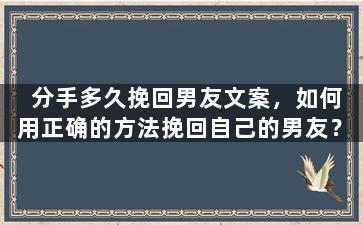 分手多久挽回男友文案，如何用正确的方法挽回自己的男友？