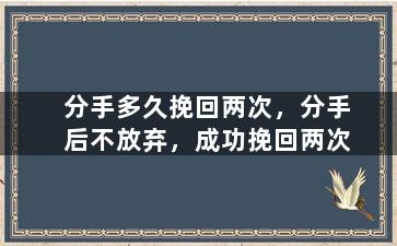分手多久挽回两次，分手后不放弃，成功挽回两次