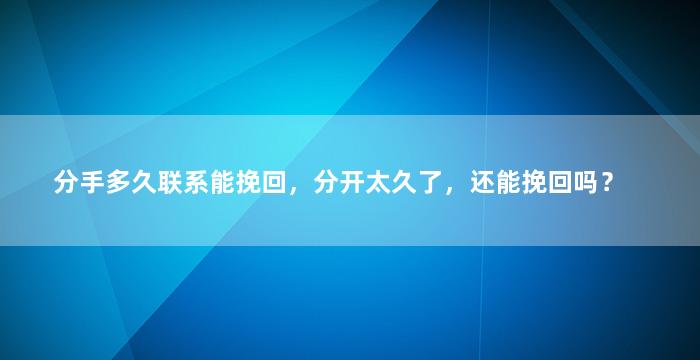 分手多久联系能挽回，分开太久了，还能挽回吗？